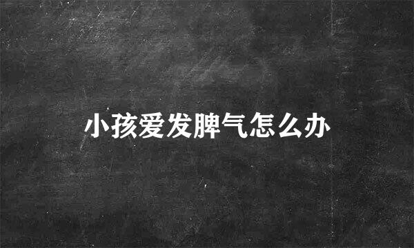 小孩爱发脾气怎么办