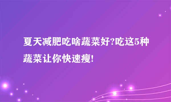 夏天减肥吃啥蔬菜好?吃这5种蔬菜让你快速瘦!