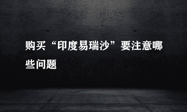 购买“印度易瑞沙”要注意哪些问题