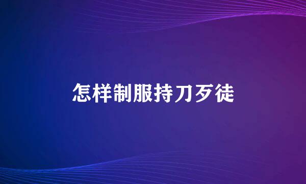 怎样制服持刀歹徒