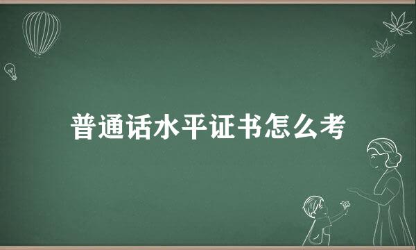 普通话水平证书怎么考