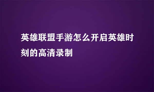 英雄联盟手游怎么开启英雄时刻的高清录制