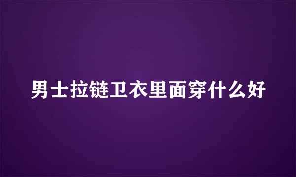 男士拉链卫衣里面穿什么好