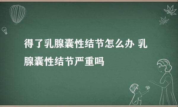 得了乳腺囊性结节怎么办 乳腺囊性结节严重吗