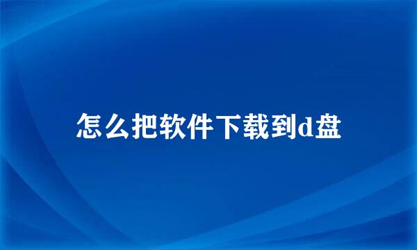 怎么把软件下载到d盘
