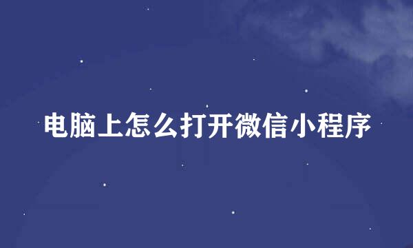 电脑上怎么打开微信小程序