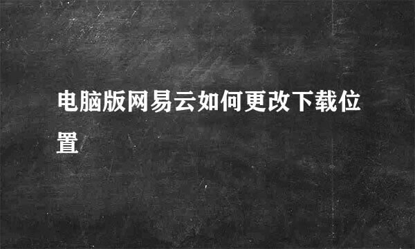 电脑版网易云如何更改下载位置