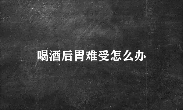 喝酒后胃难受怎么办