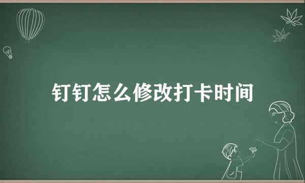 钉钉怎么修改打卡时间