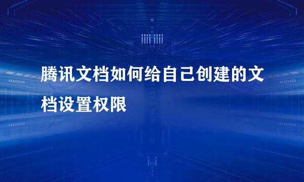 腾讯文档如何给自己创建的文档设置权限