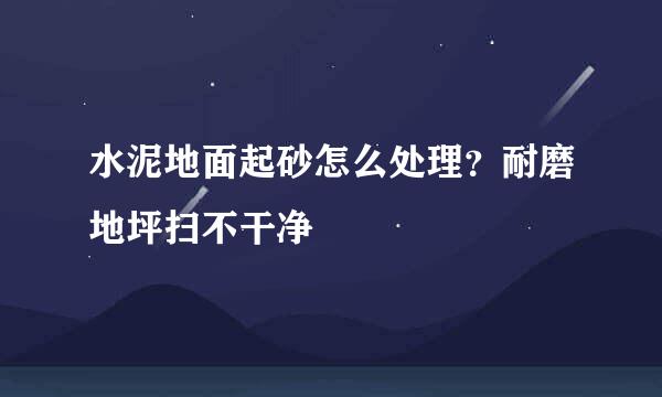 水泥地面起砂怎么处理？耐磨地坪扫不干净