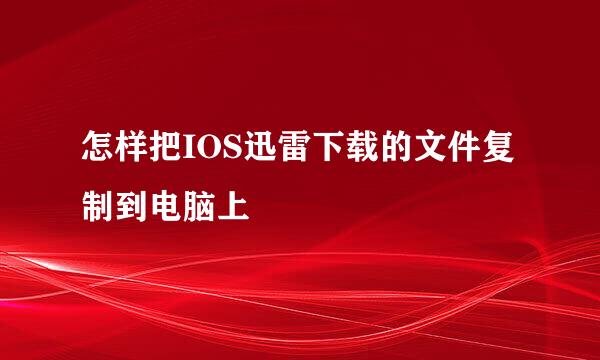 怎样把IOS迅雷下载的文件复制到电脑上