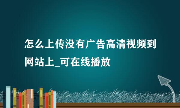 怎么上传没有广告高清视频到网站上_可在线播放