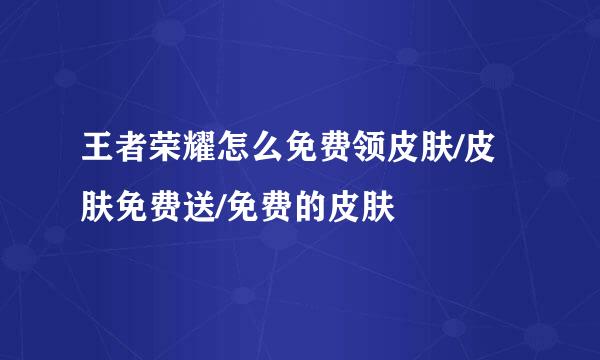 王者荣耀怎么免费领皮肤/皮肤免费送/免费的皮肤