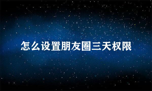 怎么设置朋友圈三天权限