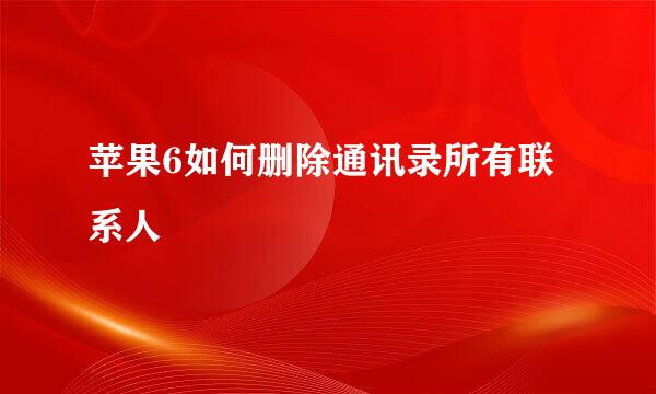 苹果6如何删除通讯录所有联系人