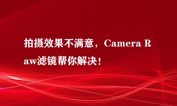 拍摄效果不满意，Camera Raw滤镜帮你解决！
