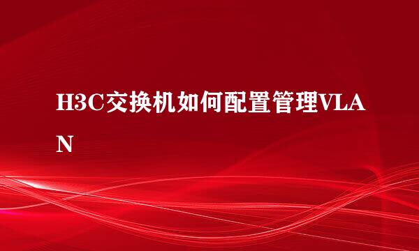 H3C交换机如何配置管理VLAN
