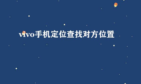 vivo手机定位查找对方位置