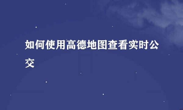 如何使用高德地图查看实时公交