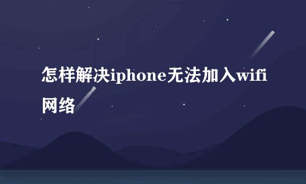 怎样解决iphone无法加入wifi网络