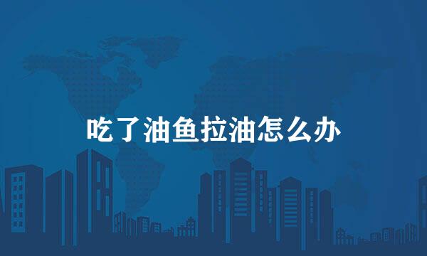 吃了油鱼拉油怎么办