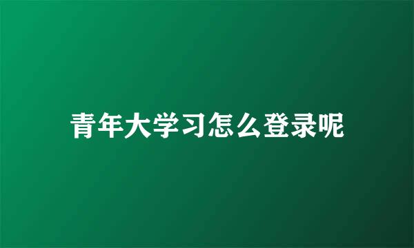 青年大学习怎么登录呢