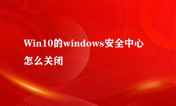 Win10的windows安全中心怎么关闭