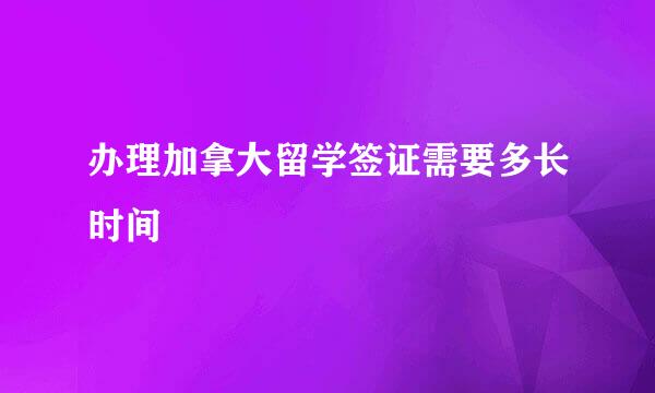 办理加拿大留学签证需要多长时间