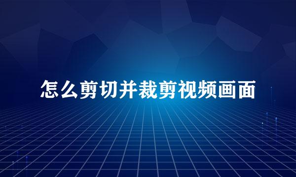 怎么剪切并裁剪视频画面