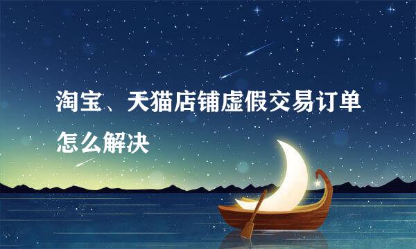 淘宝、天猫店铺虚假交易订单怎么解决