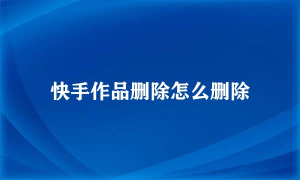 快手作品删除怎么删除