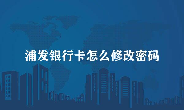 浦发银行卡怎么修改密码