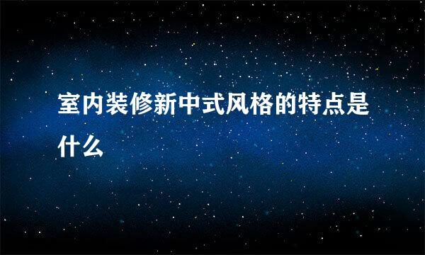 室内装修新中式风格的特点是什么