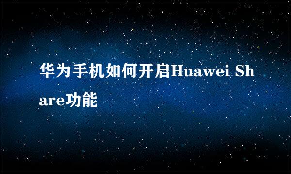 华为手机如何开启Huawei Share功能