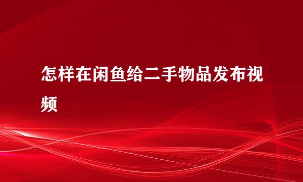 怎样在闲鱼给二手物品发布视频