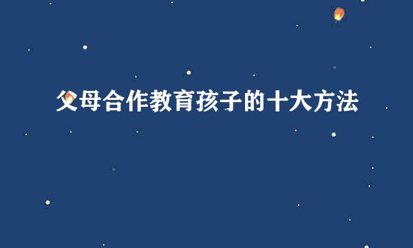 父母合作教育孩子的十大方法