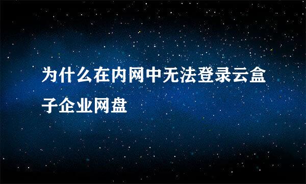 为什么在内网中无法登录云盒子企业网盘
