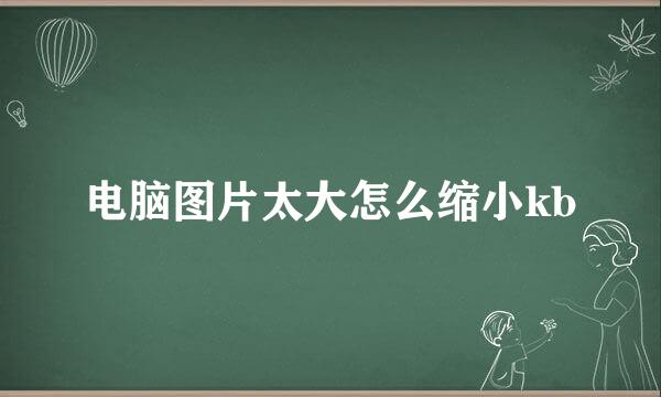 电脑图片太大怎么缩小kb