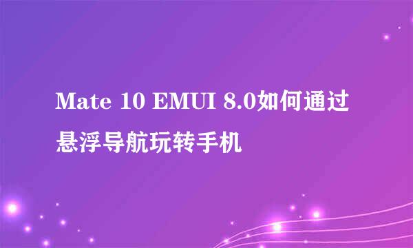 Mate 10 EMUI 8.0如何通过悬浮导航玩转手机