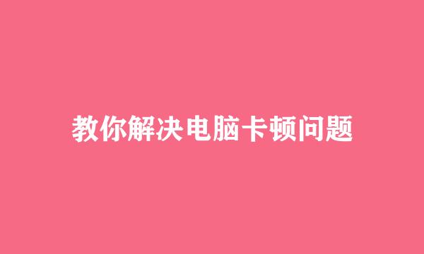 教你解决电脑卡顿问题