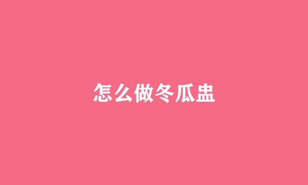 怎么做冬瓜盅