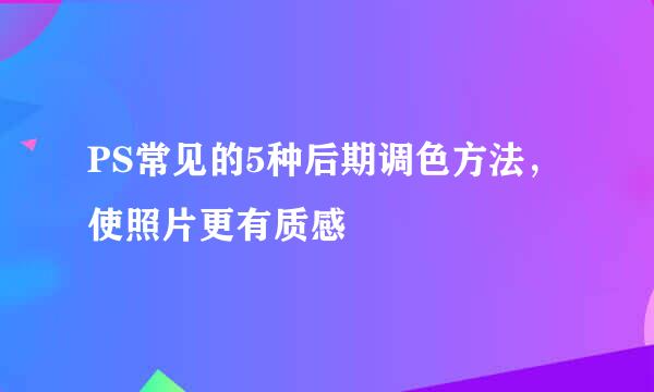 PS常见的5种后期调色方法，使照片更有质感