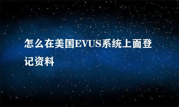 怎么在美国EVUS系统上面登记资料