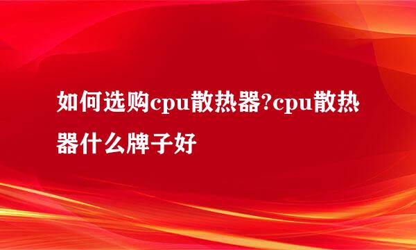 如何选购cpu散热器?cpu散热器什么牌子好