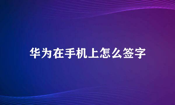华为在手机上怎么签字