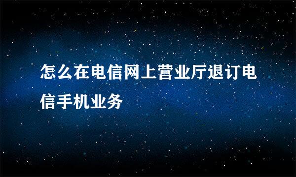 怎么在电信网上营业厅退订电信手机业务