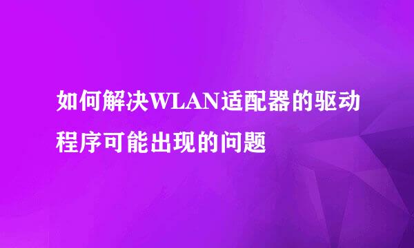 如何解决WLAN适配器的驱动程序可能出现的问题