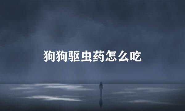 狗狗驱虫药怎么吃