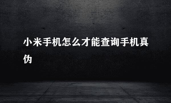 小米手机怎么才能查询手机真伪